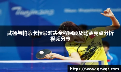 武杨与帕蒂卡精彩对决全程回顾及比赛亮点分析视频分享